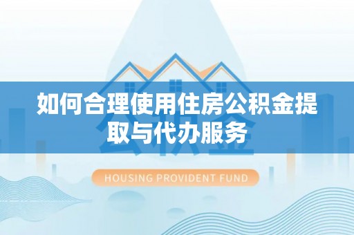 洪湖如何合理使用住房公积金提取与代办服务