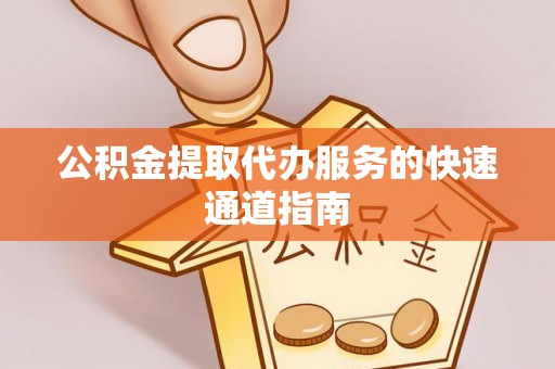 洪湖公积金提取代办服务的快速通道指南