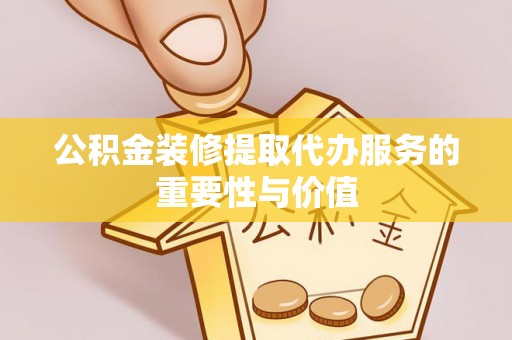 洪湖公积金装修提取代办服务的重要性与价值