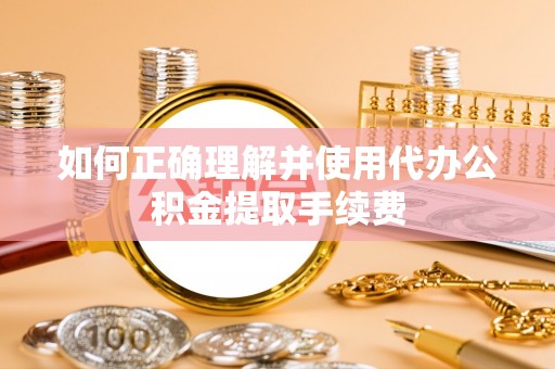 洪湖如何正确理解并使用代办公积金提取手续费