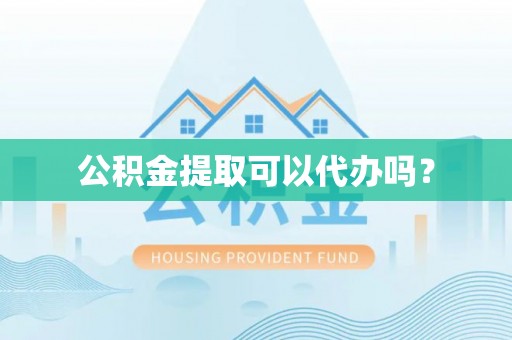 洪湖公积金提取可以代办吗？