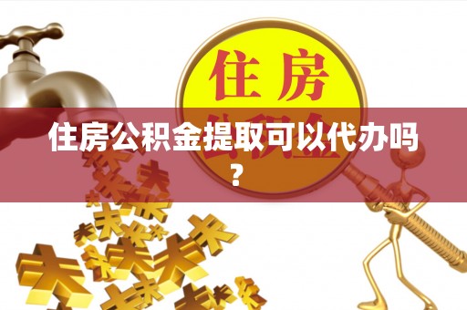 洪湖住房公积金提取可以代办吗？