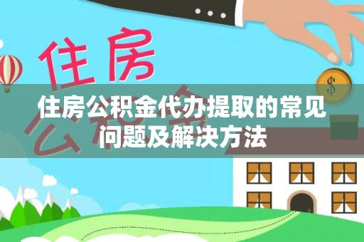 洪湖住房公积金代办提取的常见问题及解决方法