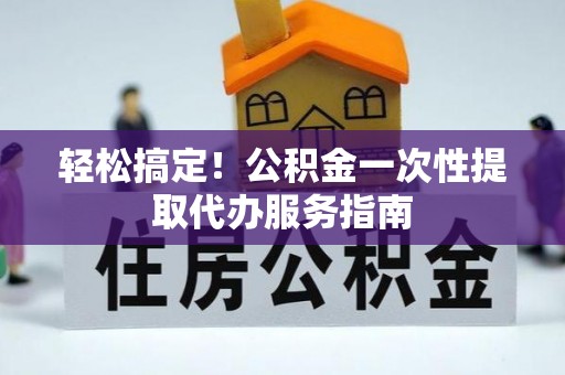 洪湖轻松搞定！公积金一次性提取代办服务指南