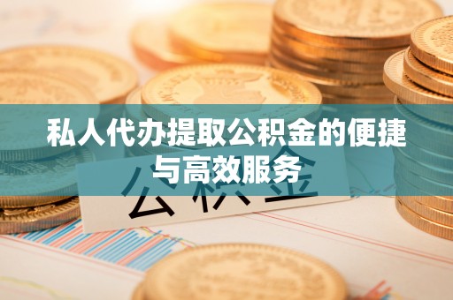 洪湖私人代办提取公积金的便捷与高效服务
