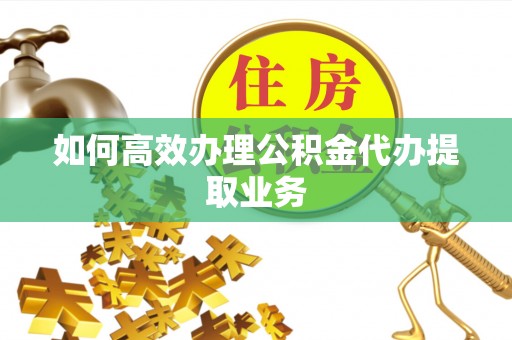洪湖如何高效办理公积金代办提取业务
