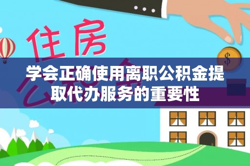 洪湖学会正确使用离职公积金提取代办服务的重要性