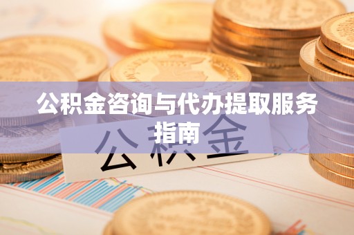 洪湖公积金咨询与代办提取服务指南