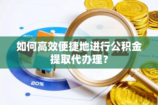 洪湖如何高效便捷地进行公积金提取代办理？