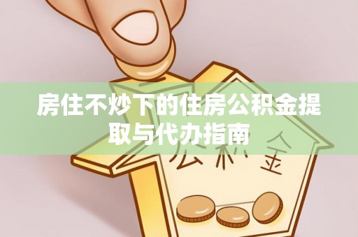 洪湖房住不炒下的住房公积金提取与代办指南