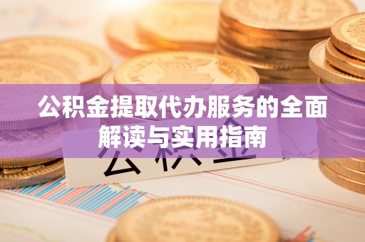 洪湖公积金提取代办服务的全面解读与实用指南