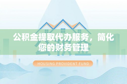 洪湖公积金提取代办服务，简化您的财务管理
