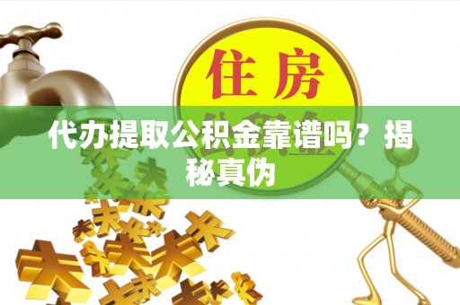 洪湖代办提取公积金靠谱吗？揭秘真伪
